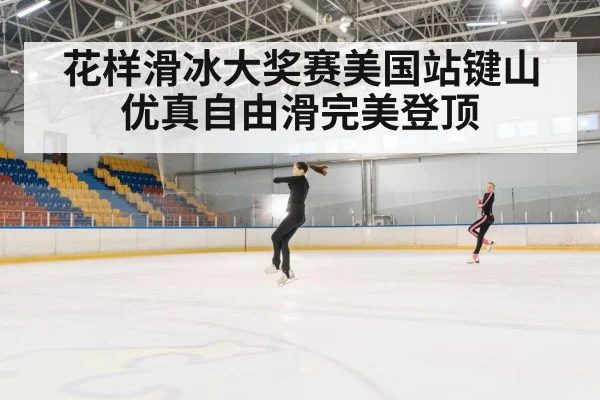 花样滑冰大奖赛美国站键山优真自由滑完美登顶