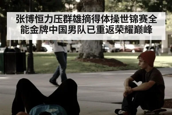 张博恒力压群雄摘得体操世锦赛全能金牌中国男队已重返荣耀巅峰